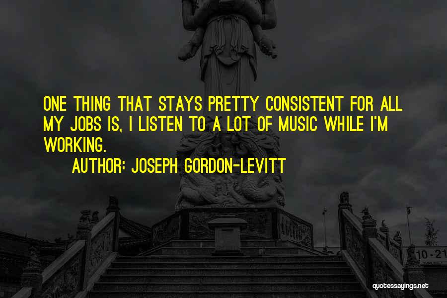 Joseph Gordon-Levitt Quotes: One Thing That Stays Pretty Consistent For All My Jobs Is, I Listen To A Lot Of Music While I'm