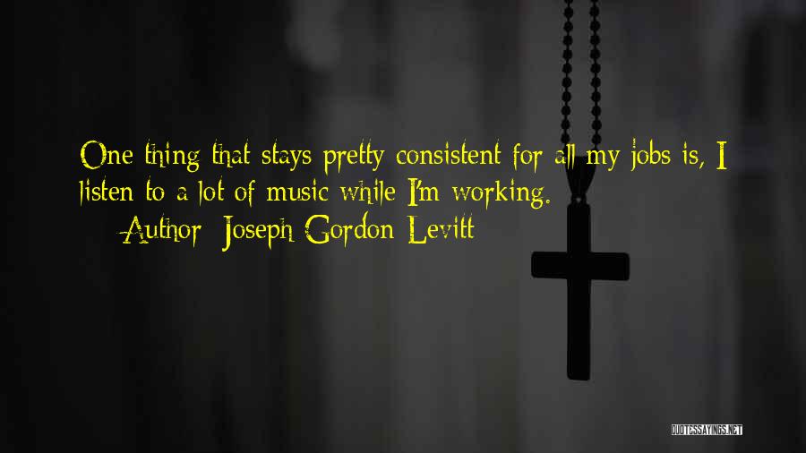 Joseph Gordon-Levitt Quotes: One Thing That Stays Pretty Consistent For All My Jobs Is, I Listen To A Lot Of Music While I'm