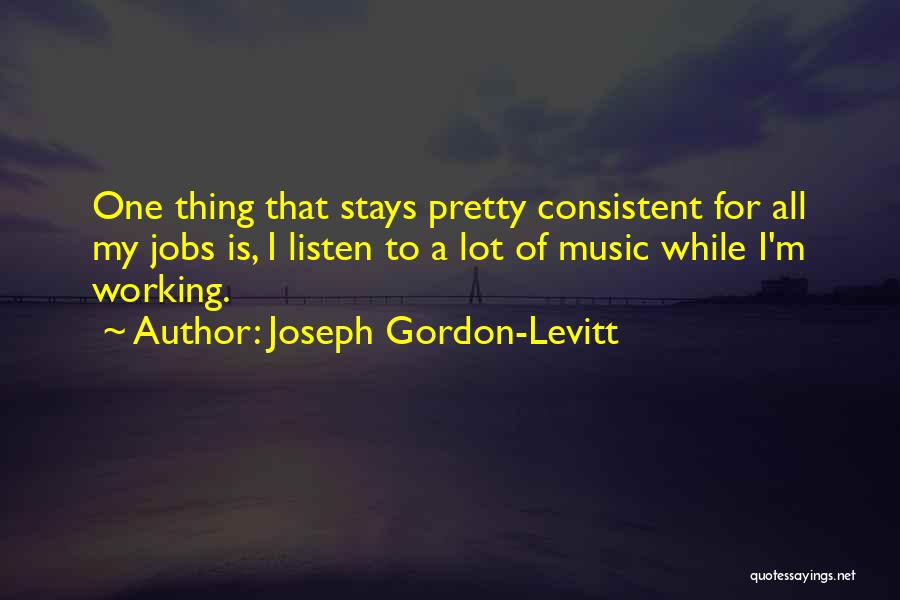 Joseph Gordon-Levitt Quotes: One Thing That Stays Pretty Consistent For All My Jobs Is, I Listen To A Lot Of Music While I'm