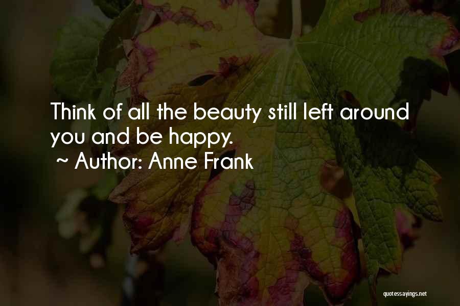 Anne Frank Quotes: Think Of All The Beauty Still Left Around You And Be Happy.
