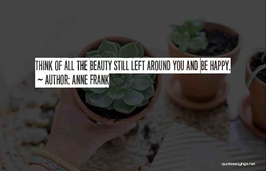 Anne Frank Quotes: Think Of All The Beauty Still Left Around You And Be Happy.