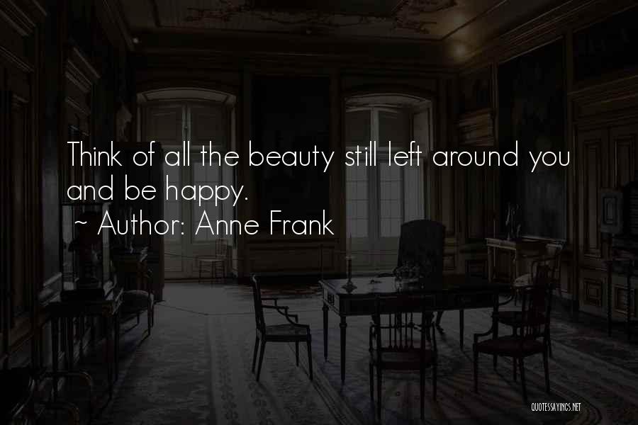Anne Frank Quotes: Think Of All The Beauty Still Left Around You And Be Happy.
