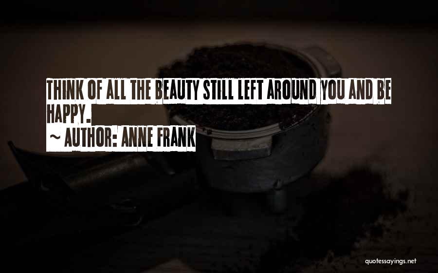 Anne Frank Quotes: Think Of All The Beauty Still Left Around You And Be Happy.