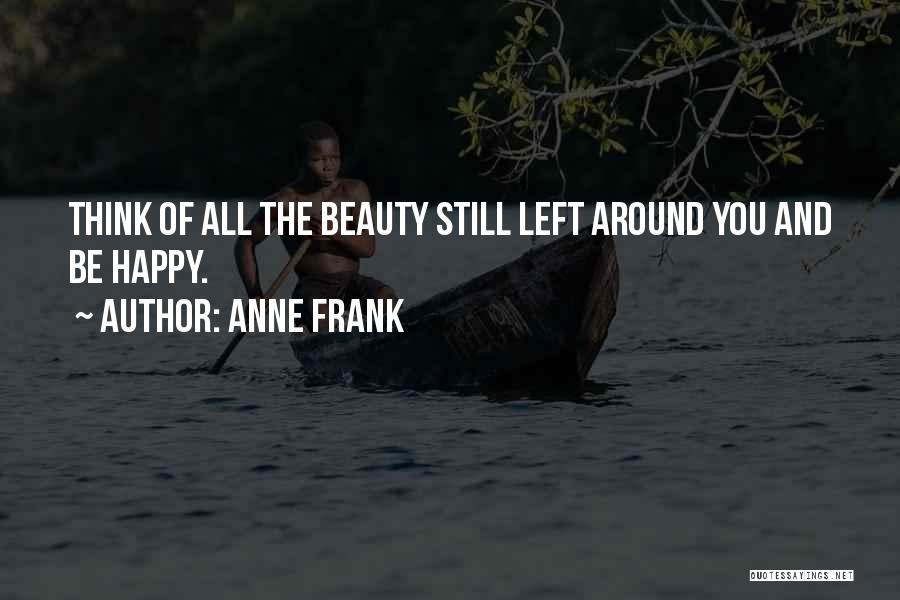 Anne Frank Quotes: Think Of All The Beauty Still Left Around You And Be Happy.