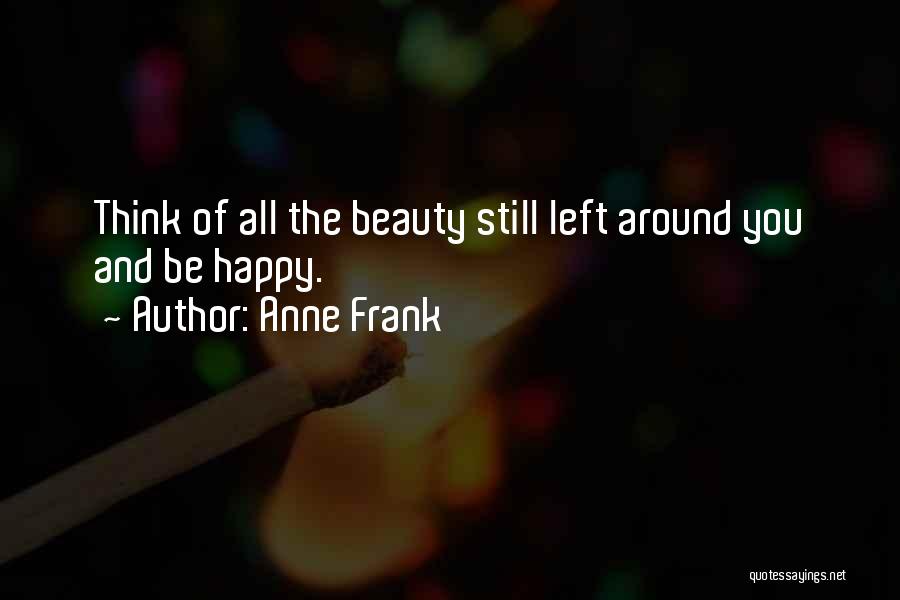 Anne Frank Quotes: Think Of All The Beauty Still Left Around You And Be Happy.