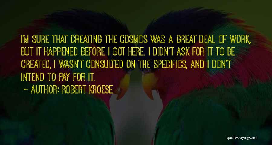 Robert Kroese Quotes: I'm Sure That Creating The Cosmos Was A Great Deal Of Work, But It Happened Before I Got Here. I