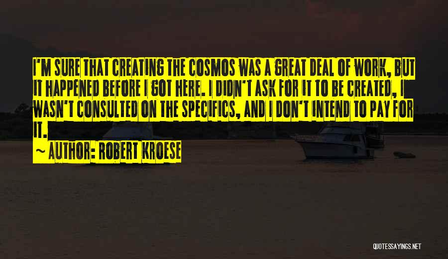 Robert Kroese Quotes: I'm Sure That Creating The Cosmos Was A Great Deal Of Work, But It Happened Before I Got Here. I