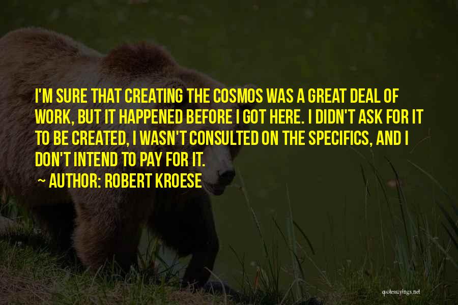 Robert Kroese Quotes: I'm Sure That Creating The Cosmos Was A Great Deal Of Work, But It Happened Before I Got Here. I