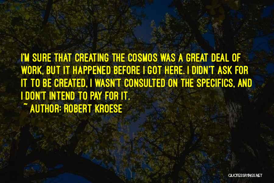 Robert Kroese Quotes: I'm Sure That Creating The Cosmos Was A Great Deal Of Work, But It Happened Before I Got Here. I