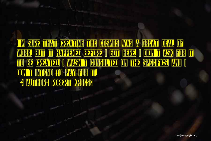 Robert Kroese Quotes: I'm Sure That Creating The Cosmos Was A Great Deal Of Work, But It Happened Before I Got Here. I