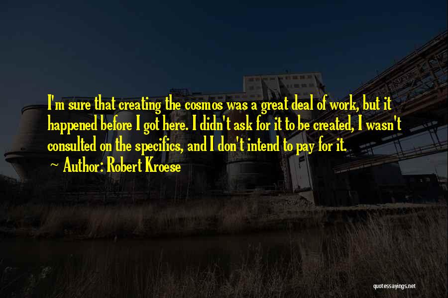 Robert Kroese Quotes: I'm Sure That Creating The Cosmos Was A Great Deal Of Work, But It Happened Before I Got Here. I
