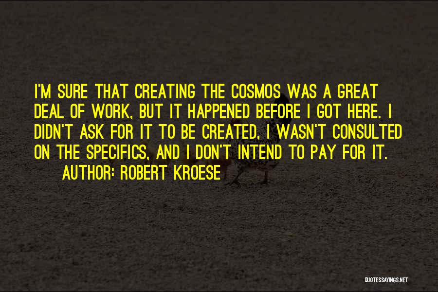 Robert Kroese Quotes: I'm Sure That Creating The Cosmos Was A Great Deal Of Work, But It Happened Before I Got Here. I
