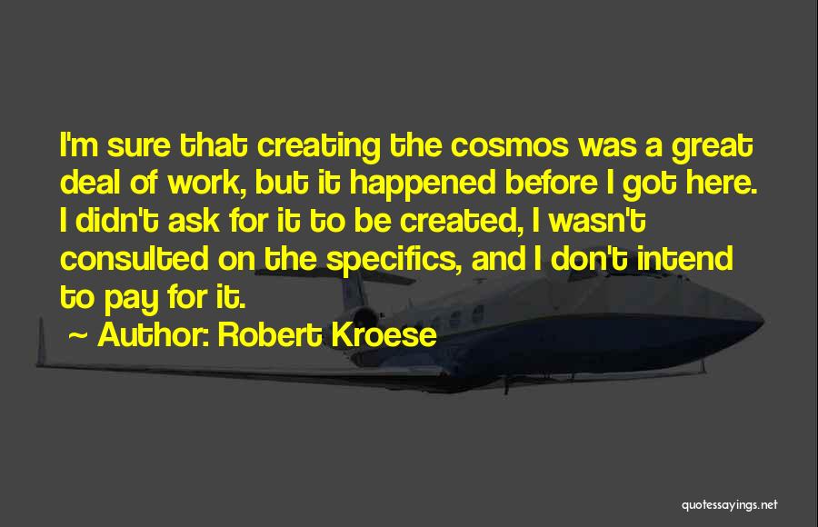 Robert Kroese Quotes: I'm Sure That Creating The Cosmos Was A Great Deal Of Work, But It Happened Before I Got Here. I