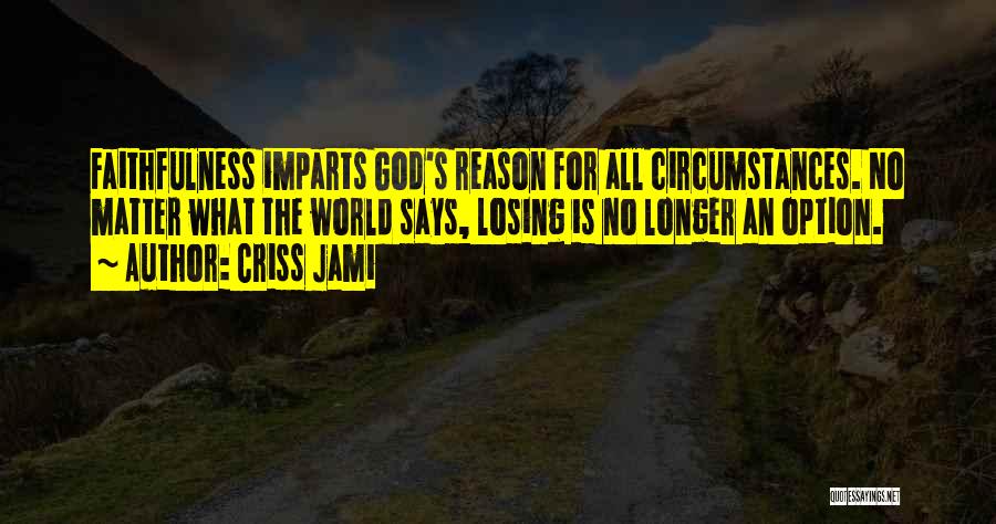 Criss Jami Quotes: Faithfulness Imparts God's Reason For All Circumstances. No Matter What The World Says, Losing Is No Longer An Option.
