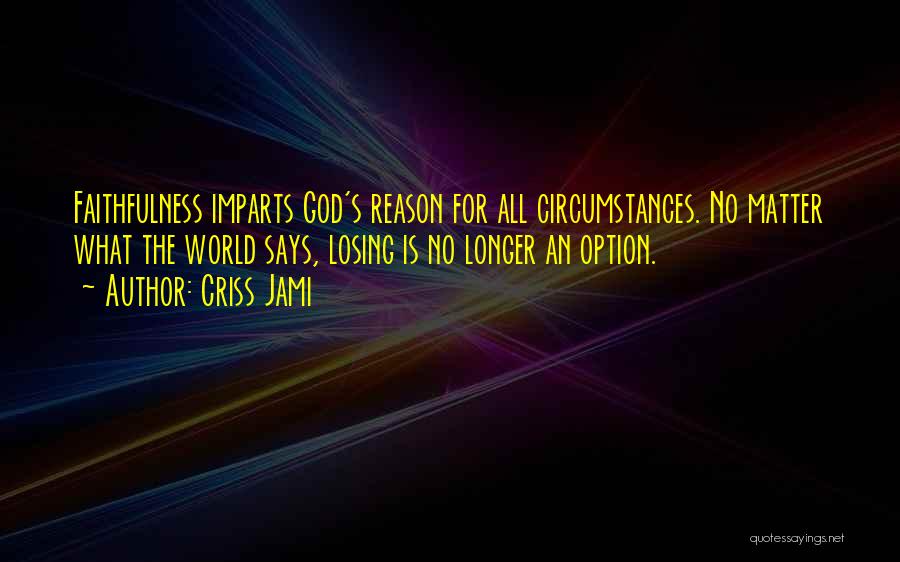 Criss Jami Quotes: Faithfulness Imparts God's Reason For All Circumstances. No Matter What The World Says, Losing Is No Longer An Option.