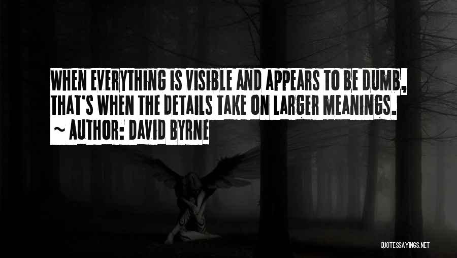 David Byrne Quotes: When Everything Is Visible And Appears To Be Dumb, That's When The Details Take On Larger Meanings.