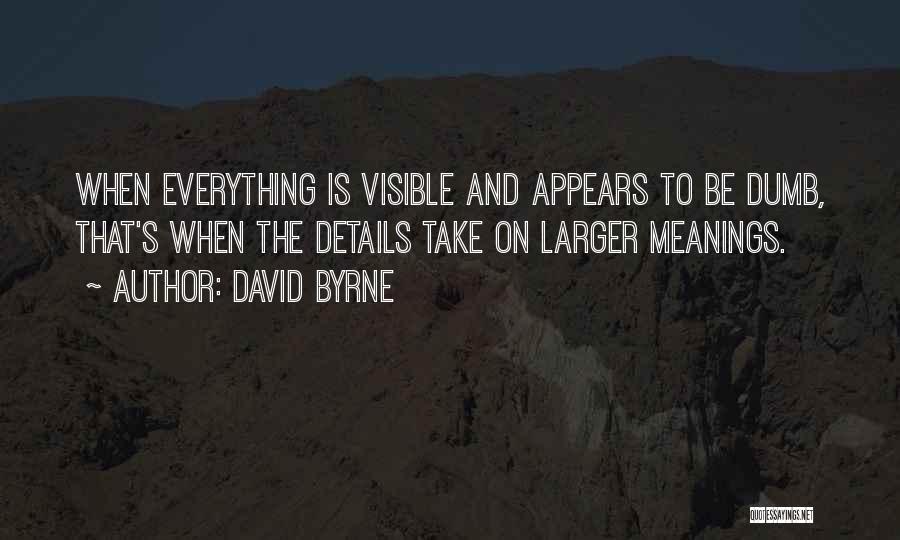 David Byrne Quotes: When Everything Is Visible And Appears To Be Dumb, That's When The Details Take On Larger Meanings.
