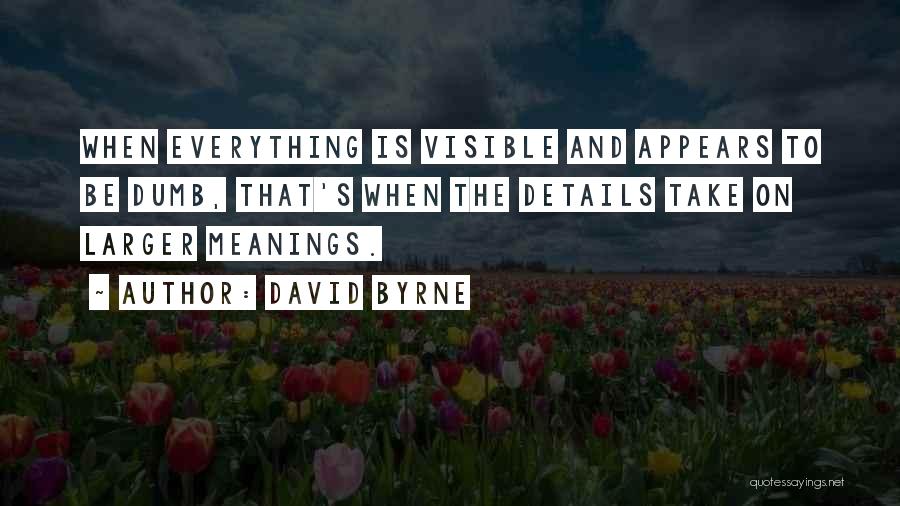 David Byrne Quotes: When Everything Is Visible And Appears To Be Dumb, That's When The Details Take On Larger Meanings.