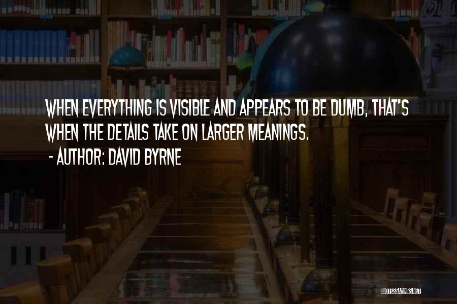 David Byrne Quotes: When Everything Is Visible And Appears To Be Dumb, That's When The Details Take On Larger Meanings.