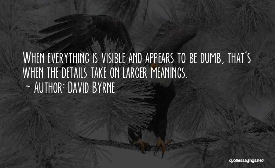 David Byrne Quotes: When Everything Is Visible And Appears To Be Dumb, That's When The Details Take On Larger Meanings.
