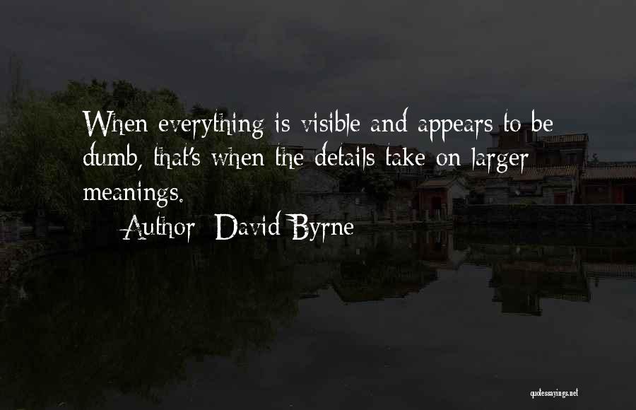 David Byrne Quotes: When Everything Is Visible And Appears To Be Dumb, That's When The Details Take On Larger Meanings.