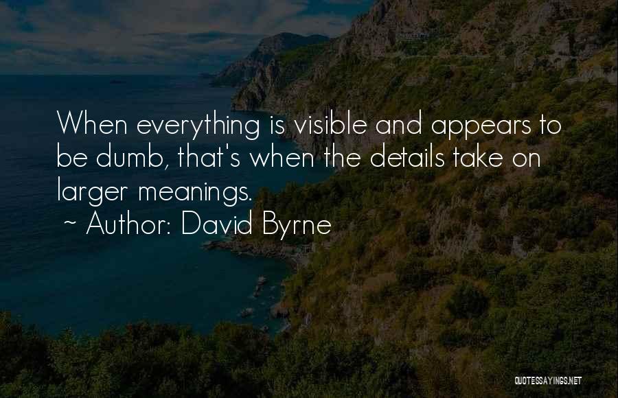 David Byrne Quotes: When Everything Is Visible And Appears To Be Dumb, That's When The Details Take On Larger Meanings.