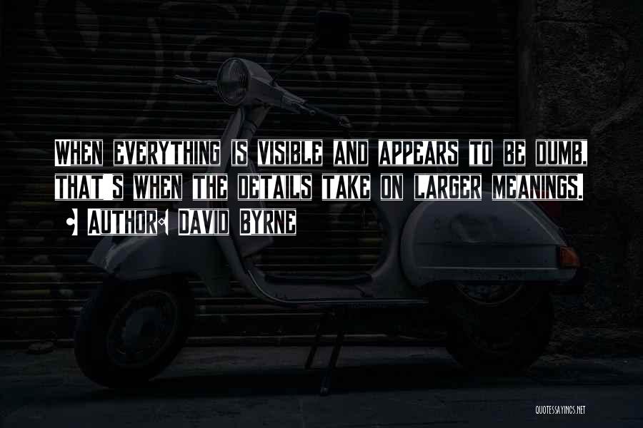 David Byrne Quotes: When Everything Is Visible And Appears To Be Dumb, That's When The Details Take On Larger Meanings.