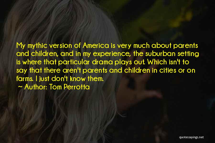 Tom Perrotta Quotes: My Mythic Version Of America Is Very Much About Parents And Children, And In My Experience, The Suburban Setting Is