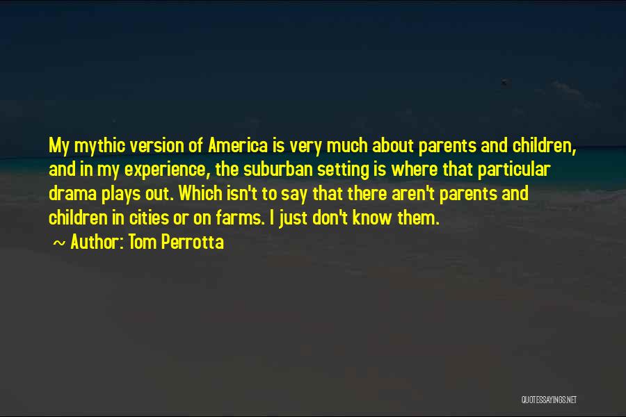 Tom Perrotta Quotes: My Mythic Version Of America Is Very Much About Parents And Children, And In My Experience, The Suburban Setting Is