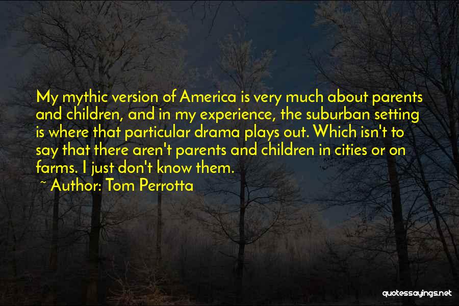 Tom Perrotta Quotes: My Mythic Version Of America Is Very Much About Parents And Children, And In My Experience, The Suburban Setting Is