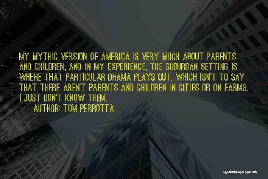 Tom Perrotta Quotes: My Mythic Version Of America Is Very Much About Parents And Children, And In My Experience, The Suburban Setting Is