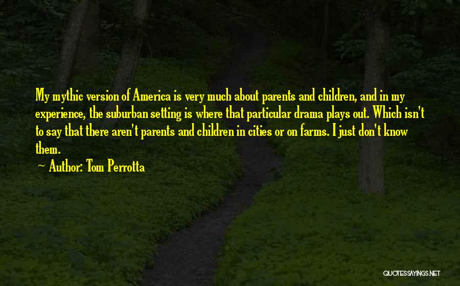 Tom Perrotta Quotes: My Mythic Version Of America Is Very Much About Parents And Children, And In My Experience, The Suburban Setting Is