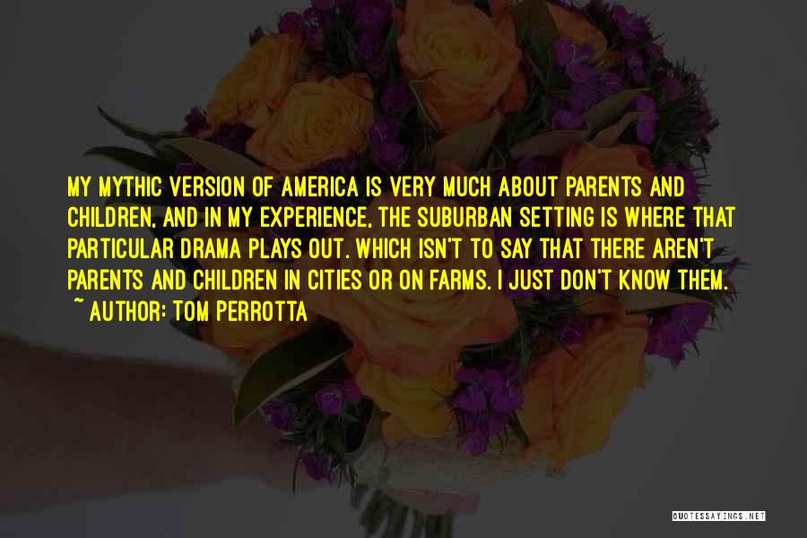 Tom Perrotta Quotes: My Mythic Version Of America Is Very Much About Parents And Children, And In My Experience, The Suburban Setting Is