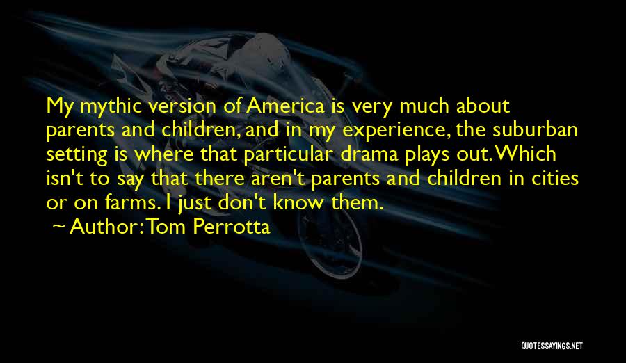 Tom Perrotta Quotes: My Mythic Version Of America Is Very Much About Parents And Children, And In My Experience, The Suburban Setting Is