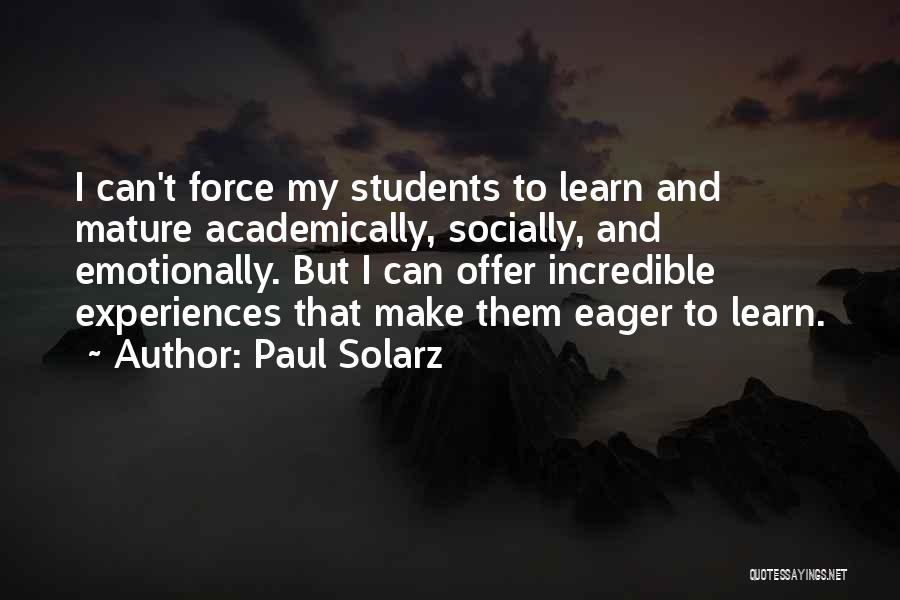 Paul Solarz Quotes: I Can't Force My Students To Learn And Mature Academically, Socially, And Emotionally. But I Can Offer Incredible Experiences That