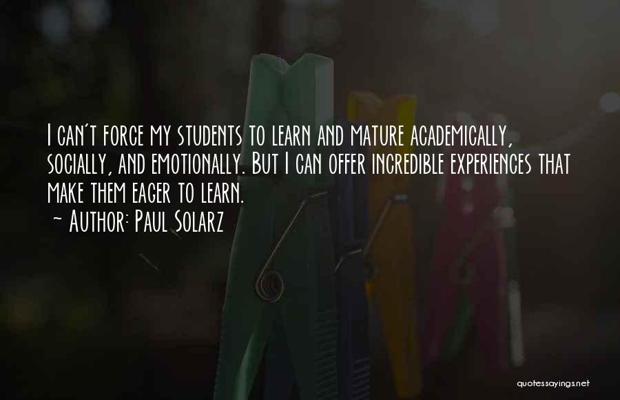 Paul Solarz Quotes: I Can't Force My Students To Learn And Mature Academically, Socially, And Emotionally. But I Can Offer Incredible Experiences That