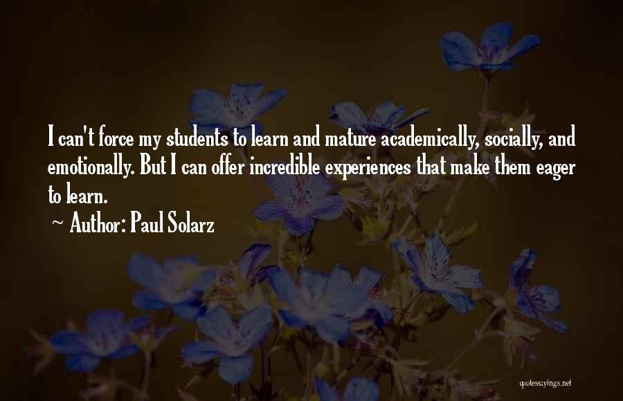 Paul Solarz Quotes: I Can't Force My Students To Learn And Mature Academically, Socially, And Emotionally. But I Can Offer Incredible Experiences That