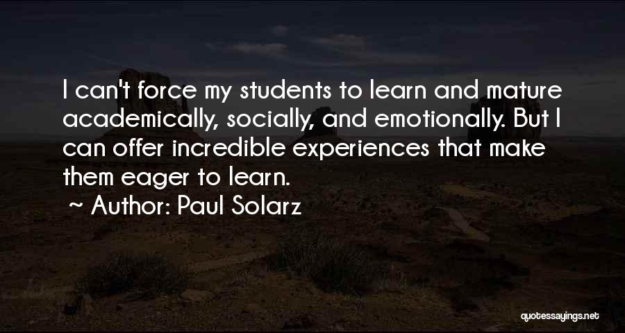 Paul Solarz Quotes: I Can't Force My Students To Learn And Mature Academically, Socially, And Emotionally. But I Can Offer Incredible Experiences That