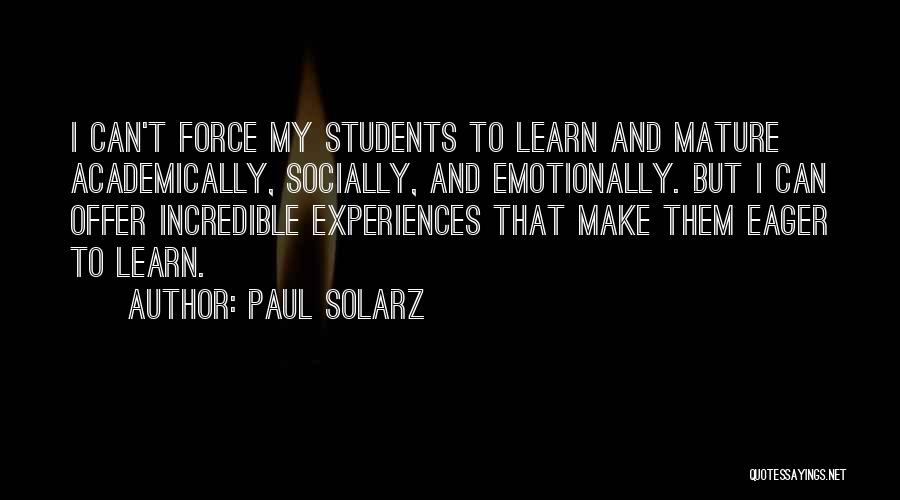 Paul Solarz Quotes: I Can't Force My Students To Learn And Mature Academically, Socially, And Emotionally. But I Can Offer Incredible Experiences That