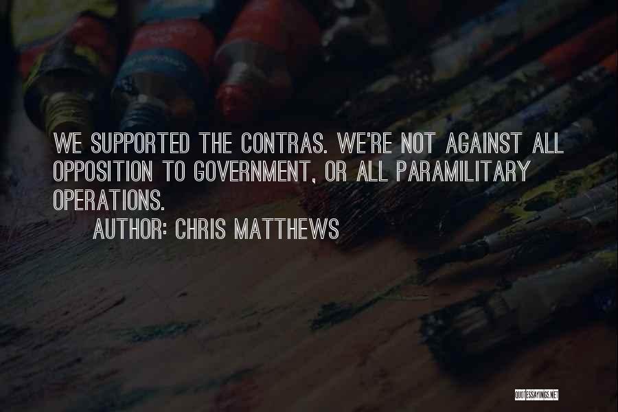 Chris Matthews Quotes: We Supported The Contras. We're Not Against All Opposition To Government, Or All Paramilitary Operations.