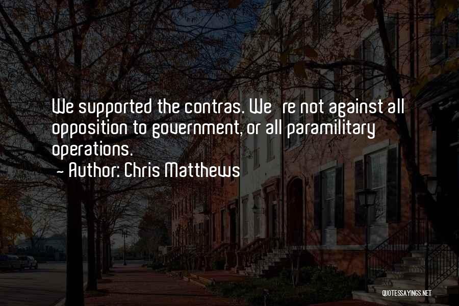 Chris Matthews Quotes: We Supported The Contras. We're Not Against All Opposition To Government, Or All Paramilitary Operations.