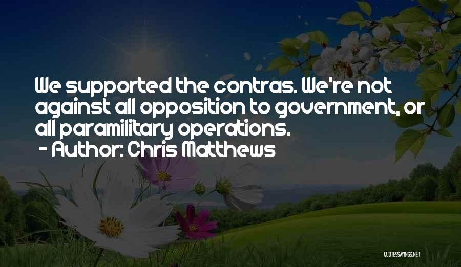 Chris Matthews Quotes: We Supported The Contras. We're Not Against All Opposition To Government, Or All Paramilitary Operations.
