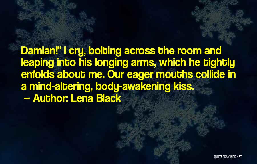 Lena Black Quotes: Damian! I Cry, Bolting Across The Room And Leaping Into His Longing Arms, Which He Tightly Enfolds About Me. Our