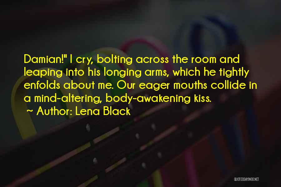 Lena Black Quotes: Damian! I Cry, Bolting Across The Room And Leaping Into His Longing Arms, Which He Tightly Enfolds About Me. Our