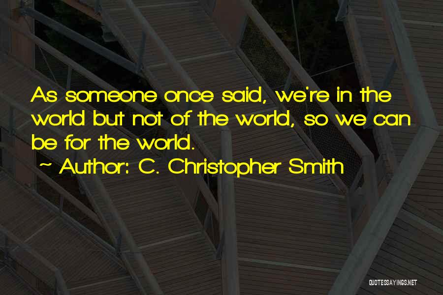 C. Christopher Smith Quotes: As Someone Once Said, We're In The World But Not Of The World, So We Can Be For The World.