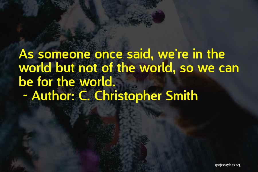 C. Christopher Smith Quotes: As Someone Once Said, We're In The World But Not Of The World, So We Can Be For The World.