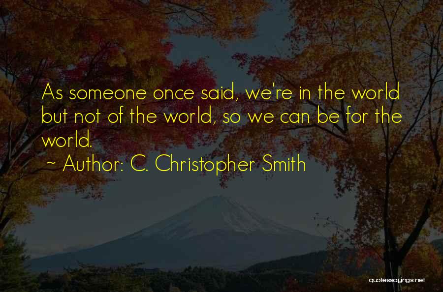 C. Christopher Smith Quotes: As Someone Once Said, We're In The World But Not Of The World, So We Can Be For The World.