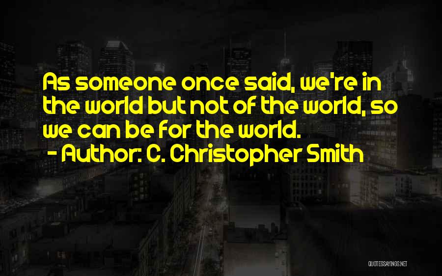 C. Christopher Smith Quotes: As Someone Once Said, We're In The World But Not Of The World, So We Can Be For The World.