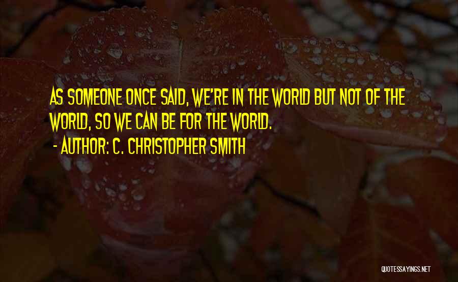 C. Christopher Smith Quotes: As Someone Once Said, We're In The World But Not Of The World, So We Can Be For The World.