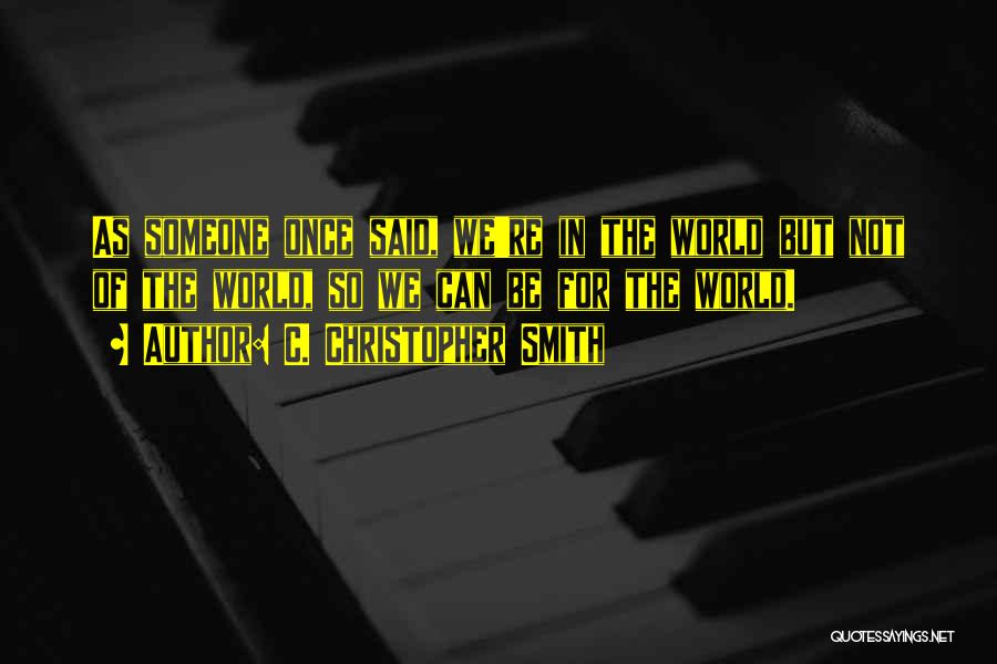 C. Christopher Smith Quotes: As Someone Once Said, We're In The World But Not Of The World, So We Can Be For The World.